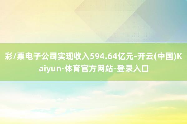 彩/票电子公司实现收入594.64亿元-开云(中国)Kaiyun·体育官方网站-登录入口