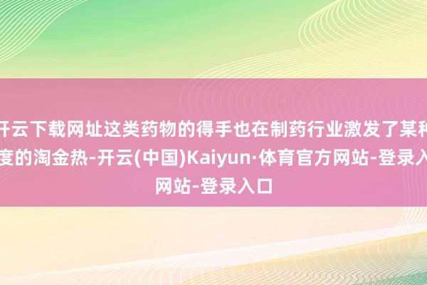 开云下载网址这类药物的得手也在制药行业激发了某种进度的淘金热-开云(中国)Kaiyun·体育官方网站-登录入口