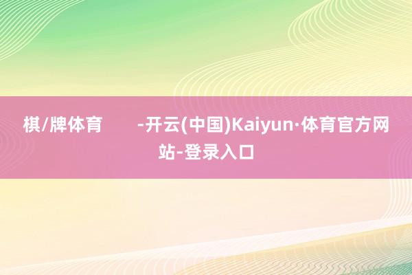棋/牌体育       -开云(中国)Kaiyun·体育官方网站-登录入口