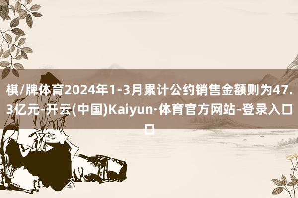 棋/牌体育2024年1-3月累计公约销售金额则为47.3亿元-开云(中国)Kaiyun·体育官方网站-登录入口