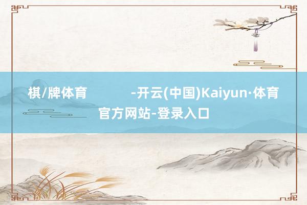 棋/牌体育            -开云(中国)Kaiyun·体育官方网站-登录入口