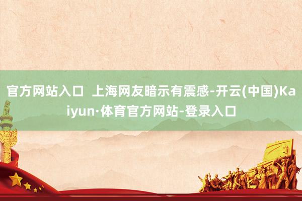 官方网站入口  上海网友暗示有震感-开云(中国)Kaiyun·体育官方网站-登录入口