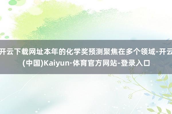 开云下载网址 本年的化学奖预测聚焦在多个领域-开云(中国)Kaiyun·体育官方网站-登录入口
