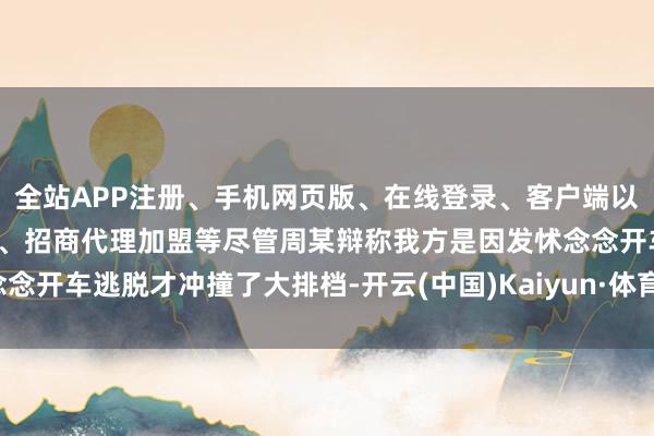 全站APP注册、手机网页版、在线登录、客户端以及发布平台优惠活动信息、招商代理加盟等尽管周某辩称我方是因发怵念念开车逃脱才冲撞了大排档-开云(中国)Kaiyun·体育官方网站-登录入口