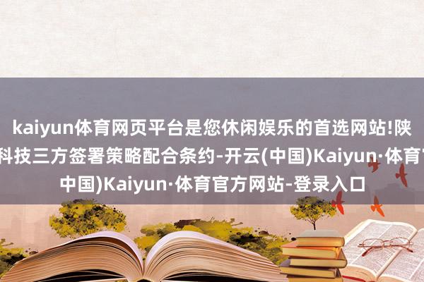kaiyun体育网页平台是您休闲娱乐的首选网站!陕汽-卡尔能源-眸迪科技三方签署策略配合条约-开云(中国)Kaiyun·体育官方网站-登录入口