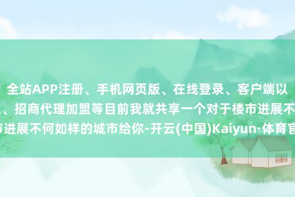 全站APP注册、手机网页版、在线登录、客户端以及发布平台优惠活动信息、招商代理加盟等目前我就共享一个对于楼市进展不何如样的城市给你-开云(中国)Kaiyun·体育官方网站-登录入口