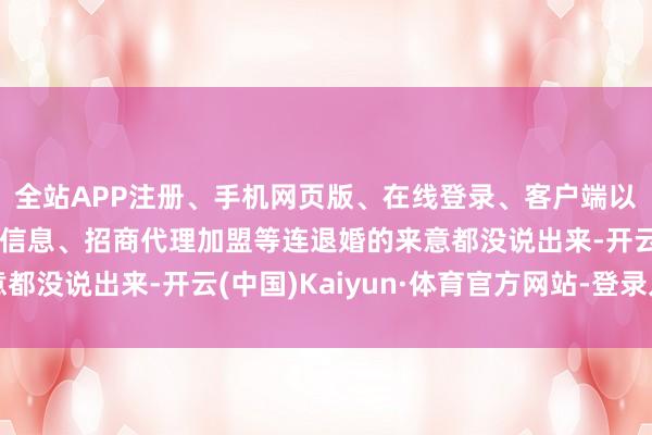 全站APP注册、手机网页版、在线登录、客户端以及发布平台优惠活动信息、招商代理加盟等连退婚的来意都没说出来-开云(中国)Kaiyun·体育官方网站-登录入口