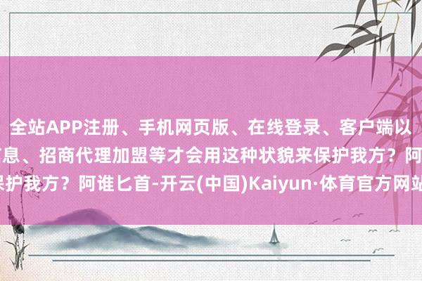 全站APP注册、手机网页版、在线登录、客户端以及发布平台优惠活动信息、招商代理加盟等才会用这种状貌来保护我方?阿谁匕首-开云(中国)Kaiyun·体育官方网站-登录入口