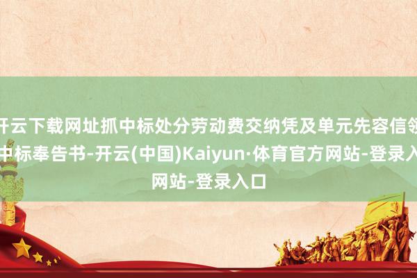 开云下载网址抓中标处分劳动费交纳凭及单元先容信领取中标奉告书-开云(中国)Kaiyun·体育官方网站-登录入口