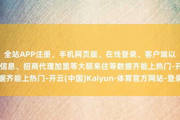 全站APP注册、手机网页版、在线登录、客户端以及发布平台优惠活动信息、招商代理加盟等大额来往等数据齐能上热门-开云(中国)Kaiyun·体育官方网站-登录入口