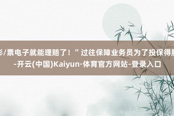 彩/票电子就能理赔了！”过往保障业务员为了投保得胜-开云(中国)Kaiyun·体育官方网站-登录入口