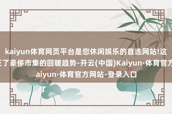 kaiyun体育网页平台是您休闲娱乐的首选网站!这些数据有劲印证了豪侈市集的回暖趋势-开云(中国)Kaiyun·体育官方网站-登录入口