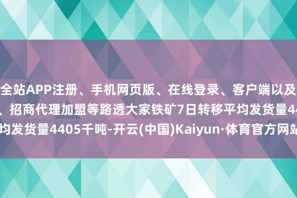 全站APP注册、手机网页版、在线登录、客户端以及发布平台优惠活动信息、招商代理加盟等路透大家铁矿7日转移平均发货量4405千吨-开云(中国)Kaiyun·体育官方网站-登录入口
