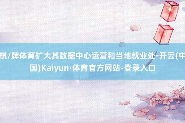 棋/牌体育扩大其数据中心运营和当地就业处-开云(中国)Kaiyun·体育官方网站-登录入口
