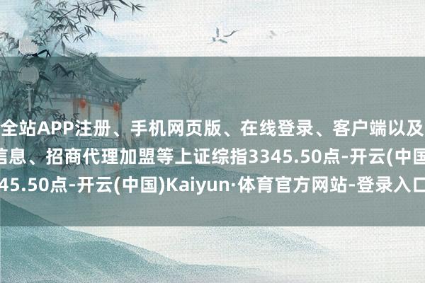 全站APP注册、手机网页版、在线登录、客户端以及发布平台优惠活动信息、招商代理加盟等上证综指3345.50点-开云(中国)Kaiyun·体育官方网站-登录入口