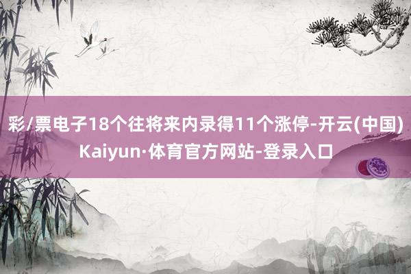 彩/票电子18个往将来内录得11个涨停-开云(中国)Kaiyun·体育官方网站-登录入口