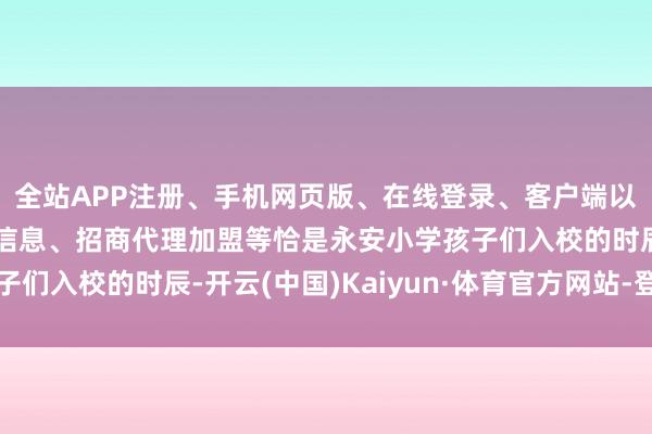 全站APP注册、手机网页版、在线登录、客户端以及发布平台优惠活动信息、招商代理加盟等恰是永安小学孩子们入校的时辰-开云(中国)Kaiyun·体育官方网站-登录入口