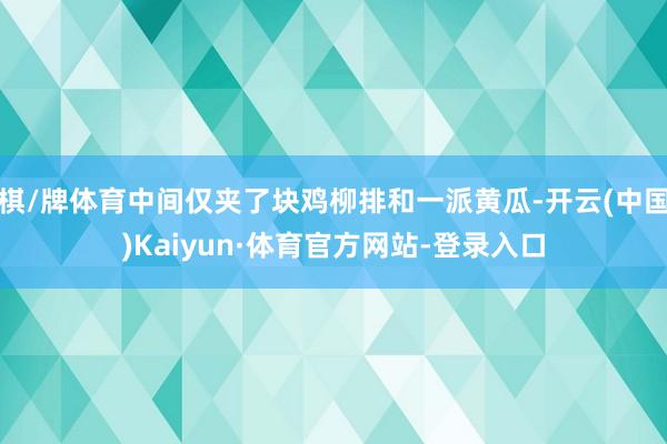 棋/牌体育中间仅夹了块鸡柳排和一派黄瓜-开云(中国)Kaiyun·体育官方网站-登录入口