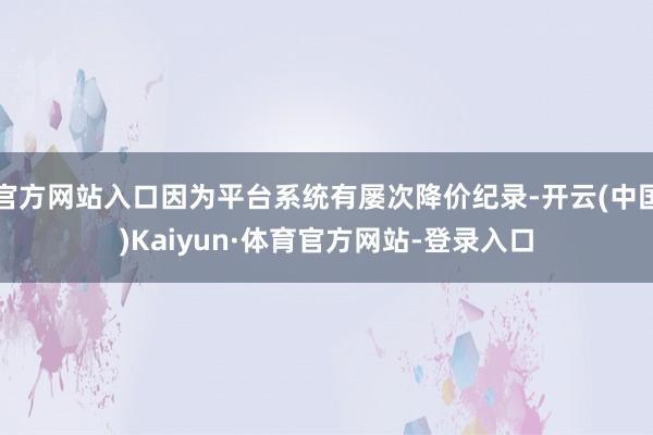 官方网站入口因为平台系统有屡次降价纪录-开云(中国)Kaiyun·体育官方网站-登录入口