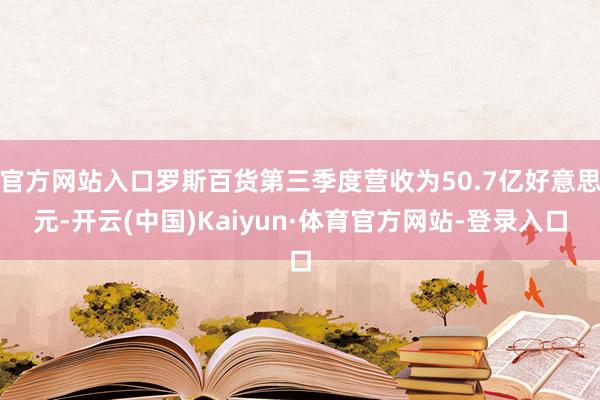 官方网站入口罗斯百货第三季度营收为50.7亿好意思元-开云(中国)Kaiyun·体育官方网站-登录入口