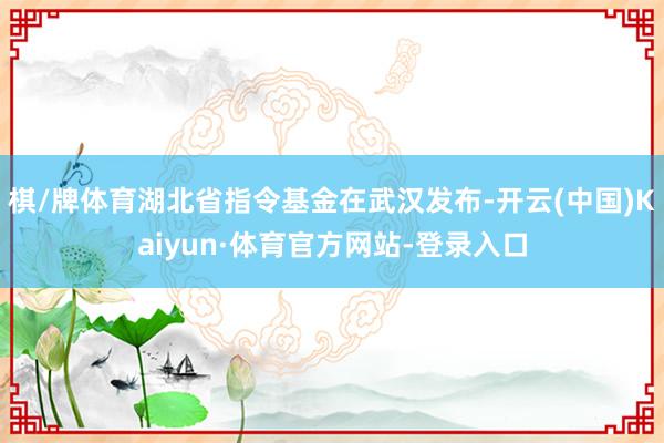 棋/牌体育湖北省指令基金在武汉发布-开云(中国)Kaiyun·体育官方网站-登录入口