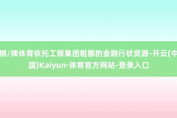 棋/牌体育依托工银集团粗鄙的金融行状资源-开云(中国)Kaiyun·体育官方网站-登录入口