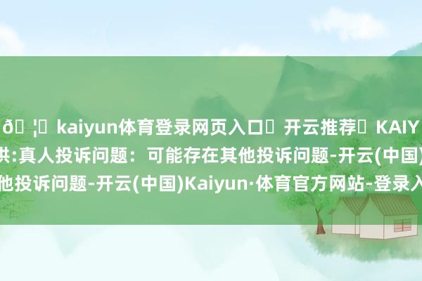 🦄kaiyun体育登录网页入口✅开云推荐✅KAIYUN SPORTS为您提供:真人投诉问题:可能存在其他投诉问题-开云(中国)Kaiyun·体育官方网站-登录入口