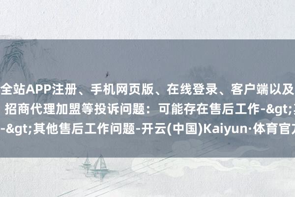 全站APP注册、手机网页版、在线登录、客户端以及发布平台优惠活动信息、招商代理加盟等投诉问题:可能存在售后工作->其他售后工作问题-开云(中国)Kaiyun·体育官方网站-登录入口