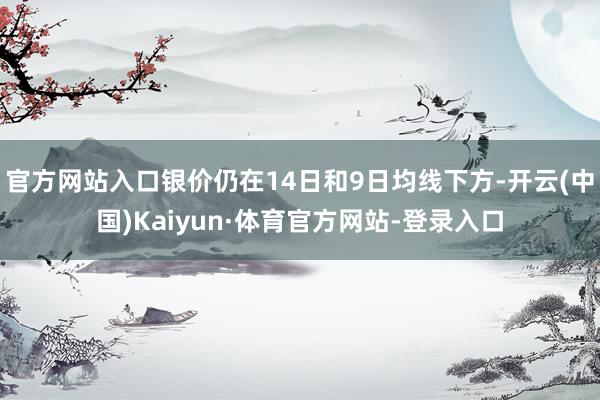 官方网站入口银价仍在14日和9日均线下方-开云(中国)Kaiyun·体育官方网站-登录入口