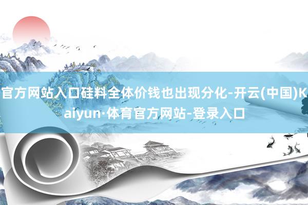 官方网站入口硅料全体价钱也出现分化-开云(中国)Kaiyun·体育官方网站-登录入口