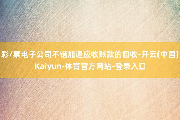 彩/票电子公司不错加速应收账款的回收-开云(中国)Kaiyun·体育官方网站-登录入口
