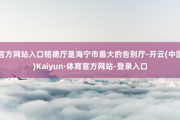 官方网站入口铭德厅是海宁市最大的告别厅-开云(中国)Kaiyun·体育官方网站-登录入口