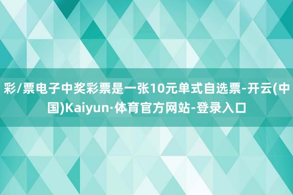 彩/票电子中奖彩票是一张10元单式自选票-开云(中国)Kaiyun·体育官方网站-登录入口