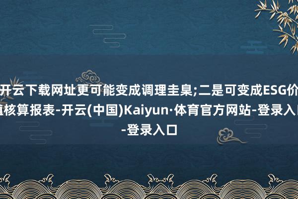 开云下载网址更可能变成调理圭臬;二是可变成ESG价值核算报表-开云(中国)Kaiyun·体育官方网站-登录入口