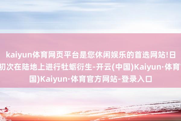 kaiyun体育网页平台是您休闲娱乐的首选网站!日本的一家公司收效初次在陆地上进行牡蛎衍生-开云(中国)Kaiyun·体育官方网站-登录入口