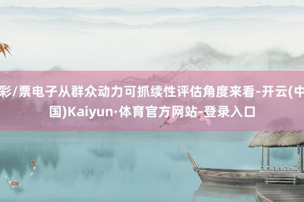 彩/票电子从群众动力可抓续性评估角度来看-开云(中国)Kaiyun·体育官方网站-登录入口