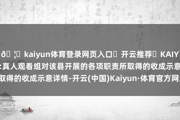 🦄kaiyun体育登录网页入口✅开云推荐✅KAIYUN SPORTS为您提供:真人观看组对该县开展的各项职责所取得的收成示意详情-开云(中国)Kaiyun·体育官方网站-登录入口