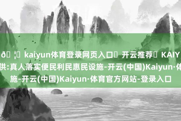 🦄kaiyun体育登录网页入口✅开云推荐✅KAIYUN SPORTS为您提供:真人落实便民利民惠民设施-开云(中国)Kaiyun·体育官方网站-登录入口