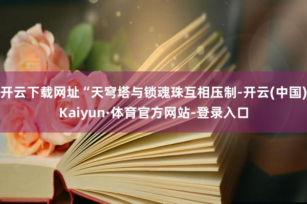 开云下载网址“天穹塔与锁魂珠互相压制-开云(中国)Kaiyun·体育官方网站-登录入口