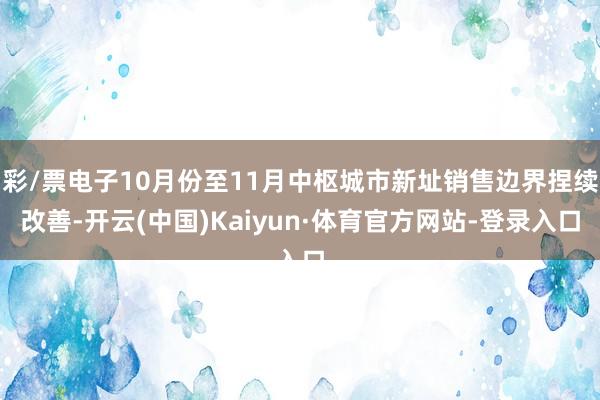彩/票电子10月份至11月中枢城市新址销售边界捏续改善-开云(中国)Kaiyun·体育官方网站-登录入口