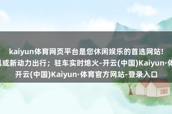 kaiyun体育网页平台是您休闲娱乐的首选网站!尽量乘坐环球交通器具或新动力出行;驻车实时熄火-开云(中国)Kaiyun·体育官方网站-登录入口