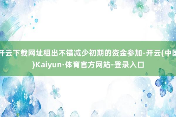 开云下载网址租出不错减少初期的资金参加-开云(中国)Kaiyun·体育官方网站-登录入口