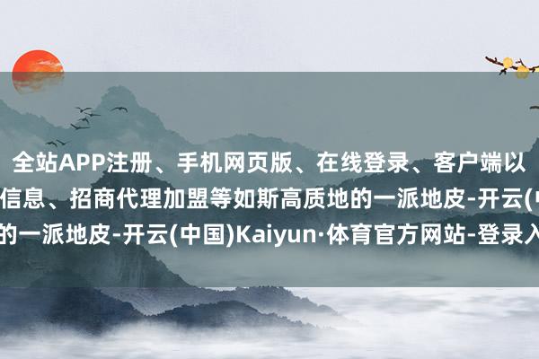 全站APP注册、手机网页版、在线登录、客户端以及发布平台优惠活动信息、招商代理加盟等如斯高质地的一派地皮-开云(中国)Kaiyun·体育官方网站-登录入口