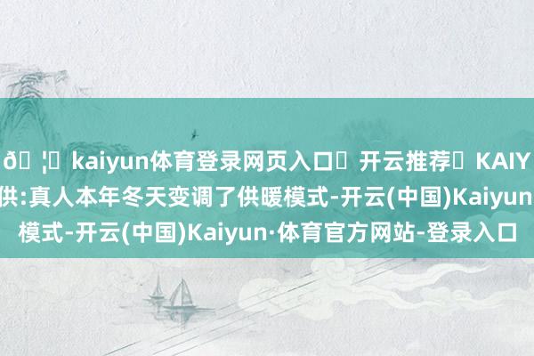🦄kaiyun体育登录网页入口✅开云推荐✅KAIYUN SPORTS为您提供:真人本年冬天变调了供暖模式-开云(中国)Kaiyun·体育官方网站-登录入口