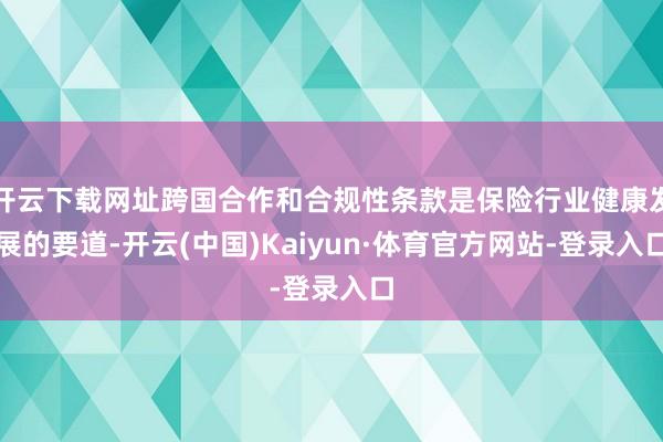 开云下载网址跨国合作和合规性条款是保险行业健康发展的要道-开云(中国)Kaiyun·体育官方网站-登录入口