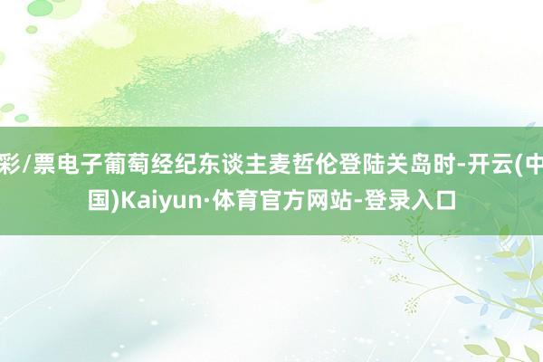 彩/票电子葡萄经纪东谈主麦哲伦登陆关岛时-开云(中国)Kaiyun·体育官方网站-登录入口