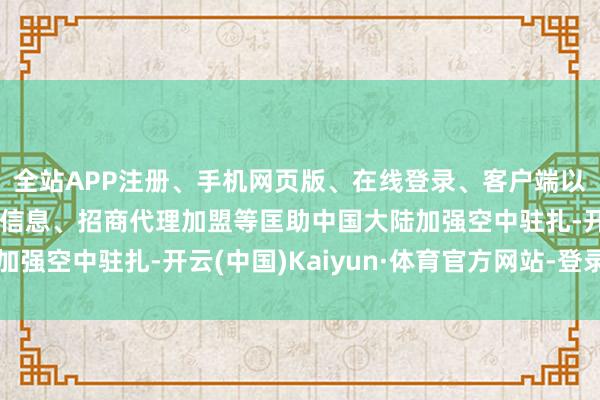 全站APP注册、手机网页版、在线登录、客户端以及发布平台优惠活动信息、招商代理加盟等匡助中国大陆加强空中驻扎-开云(中国)Kaiyun·体育官方网站-登录入口
