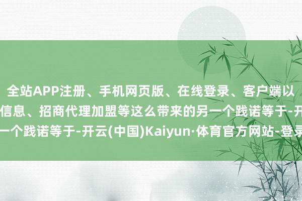 全站APP注册、手机网页版、在线登录、客户端以及发布平台优惠活动信息、招商代理加盟等这么带来的另一个践诺等于-开云(中国)Kaiyun·体育官方网站-登录入口