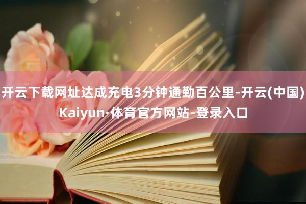 开云下载网址达成充电3分钟通勤百公里-开云(中国)Kaiyun·体育官方网站-登录入口