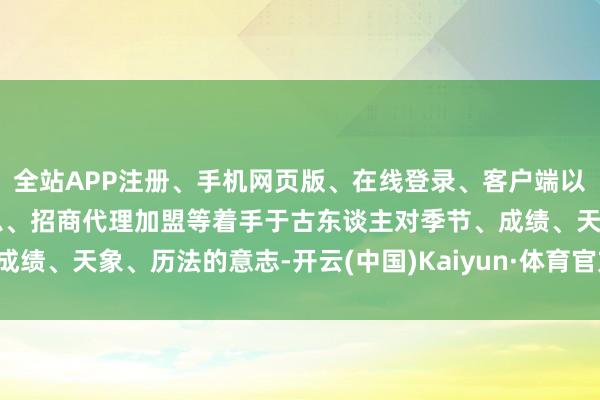 全站APP注册、手机网页版、在线登录、客户端以及发布平台优惠活动信息、招商代理加盟等着手于古东谈主对季节、成绩、天象、历法的意志-开云(中国)Kaiyun·体育官方网站-登录入口